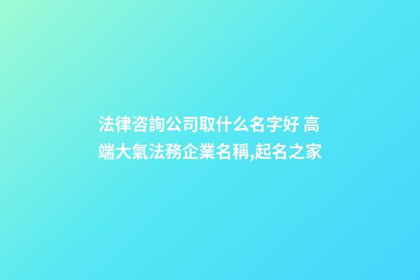 法律咨詢公司取什么名字好 高端大氣法務企業名稱,起名之家
